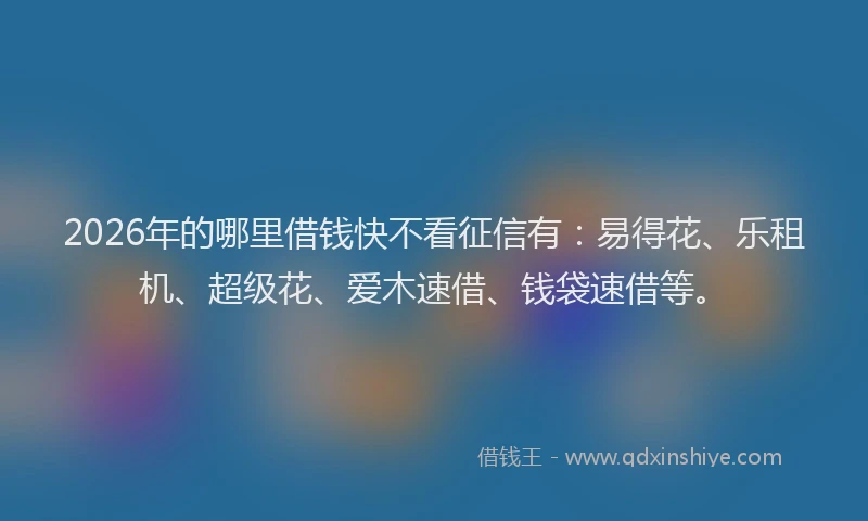 2026年的哪里借钱快不看征信有:易得花、乐租机、超级花、爱木速借、钱袋速借等。
