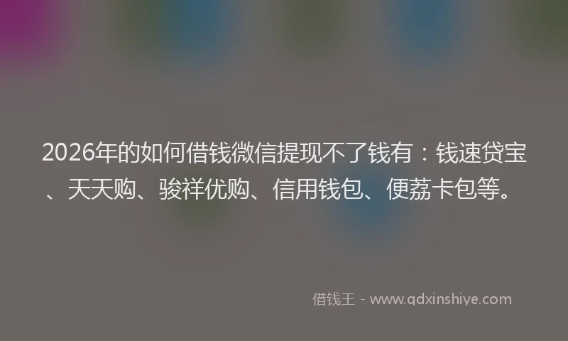 2026年的如何借钱微信提现不了钱有：钱速贷宝、天天购、骏祥优购、信用钱包、便荔卡包等。