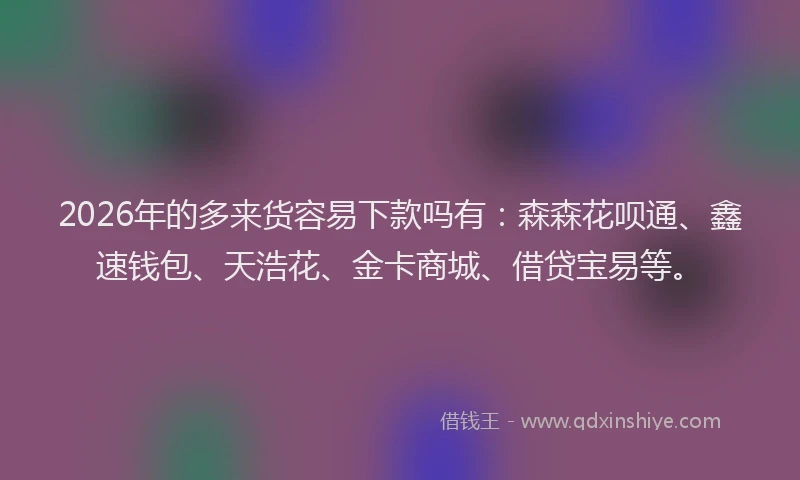 2026年的多来货容易下款吗有：森森花呗通、鑫速钱包、天浩花、金卡商城、借贷宝易等。
