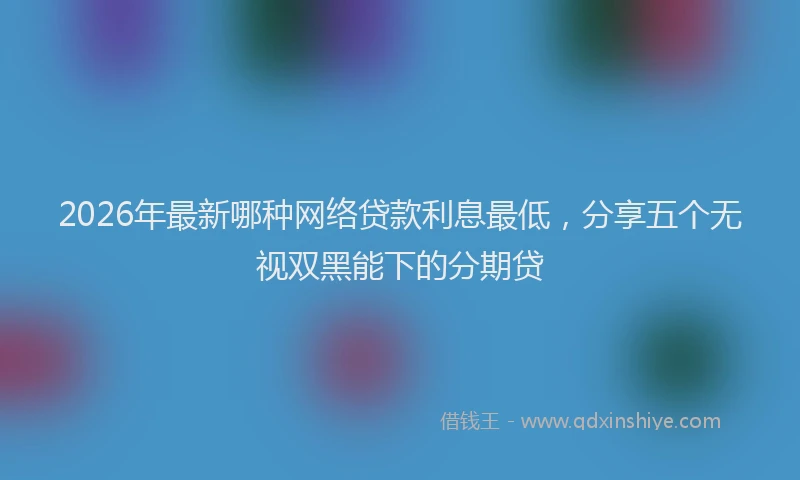 2026年最新哪种网络贷款利息最低,分享五个无视双黑能下的分期贷