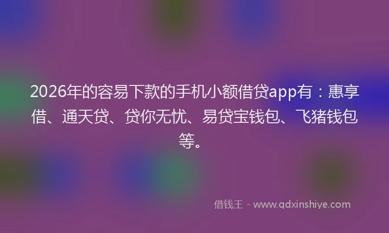2026年的容易下款的手机小额借贷app有：惠享借、通天贷、贷你无忧、易贷宝钱包、飞猪钱包等。