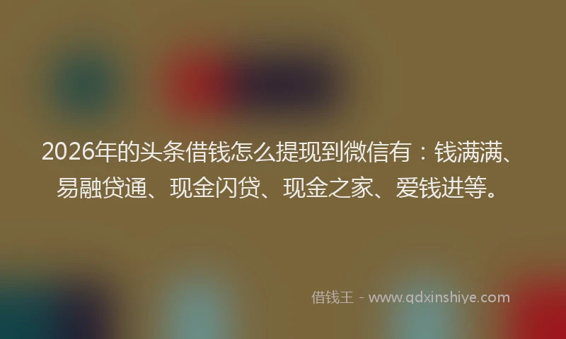 2026年的头条借钱怎么提现到微信有：钱满满、易融贷通、现金闪贷、现金之家、爱钱进等。