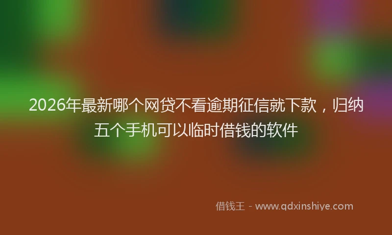 2026年最新哪个网贷不看逾期征信就下款，归纳五个手机可以临时借钱的软件