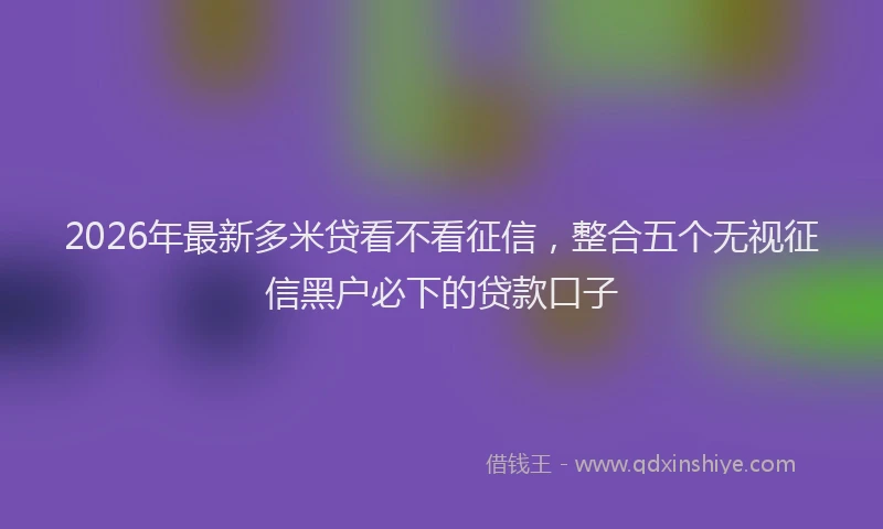 2026年最新多米贷看不看征信，整合五个无视征信黑户必下的贷款口子