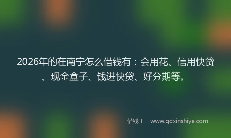 2026年的在南宁怎么借钱有:会用花、信用快贷、现金盒子、钱进快贷、好分期等。