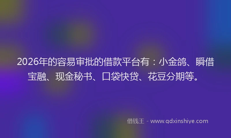 2026年的容易审批的借款平台有：小金鸽、瞬借宝融、现金秘书、口袋快贷、花豆分期等。