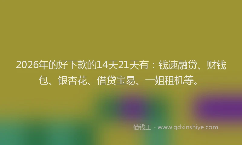2026年的好下款的14天21天有：钱速融贷、财钱包、银杏花、借贷宝易、一姐租机等。