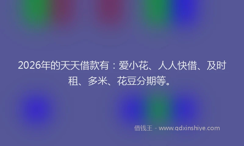 2026年的天天借款有：爱小花、人人快借、及时租、多米、花豆分期等。