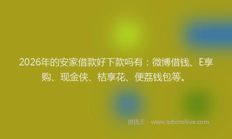 2026年的安家借款好下款吗有：微博借钱、E享购、现金侠、桔享花、便荔钱包等。