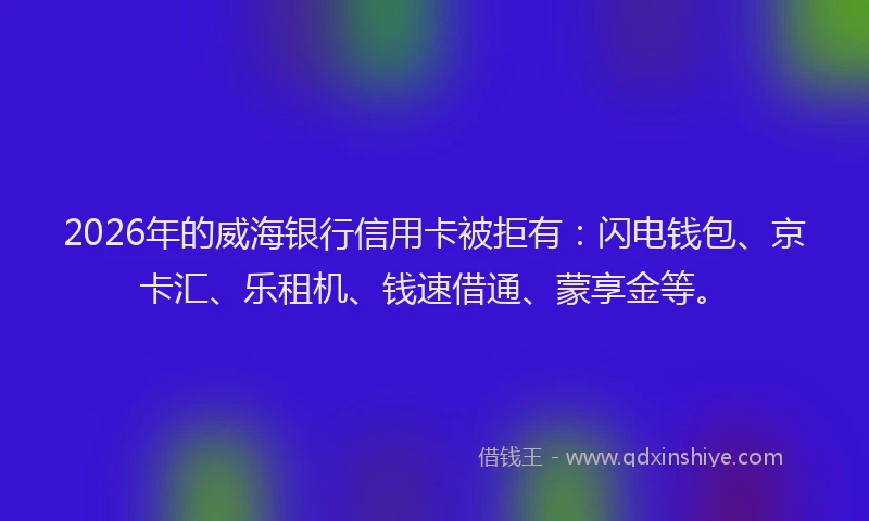 2026年的威海银行信用卡被拒有：闪电钱包、京卡汇、乐租机、钱速借通、蒙享金等。