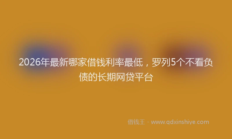 2026年最新哪家借钱利率最低，罗列5个不看负债的长期网贷平台