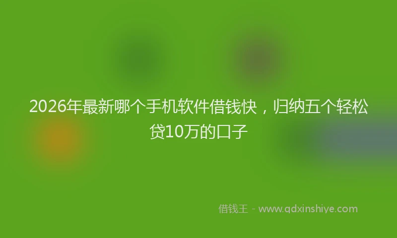 2026年最新哪个手机软件借钱快，归纳五个轻松贷10万的口子