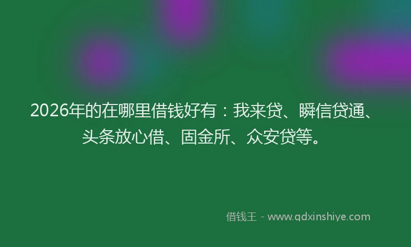2026年的在哪里借钱好有:我来贷、瞬信贷通、头条放心借、固金所、众安贷等。