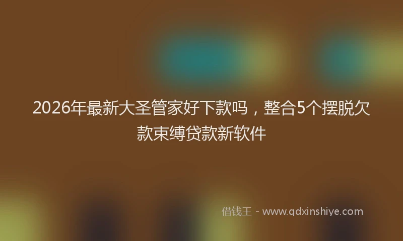 2026年最新大圣管家好下款吗,整合5个摆脱欠款束缚贷款新软件