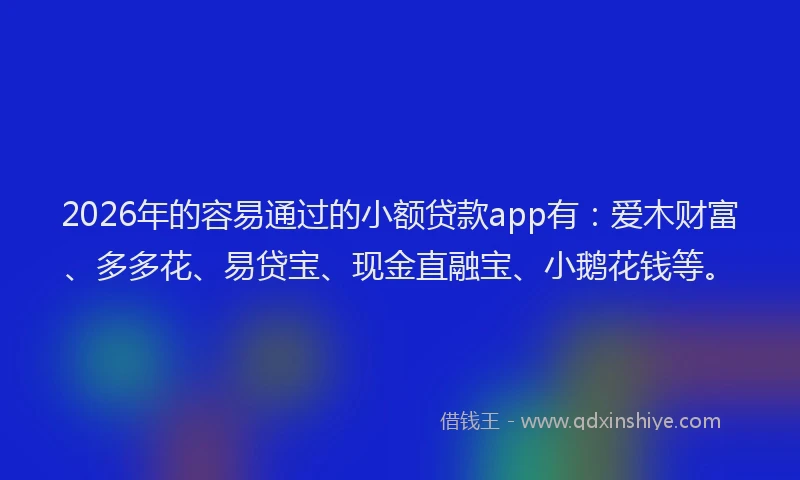 2026年的容易通过的小额贷款app有：爱木财富、多多花、易贷宝、现金直融宝、小鹅花钱等。