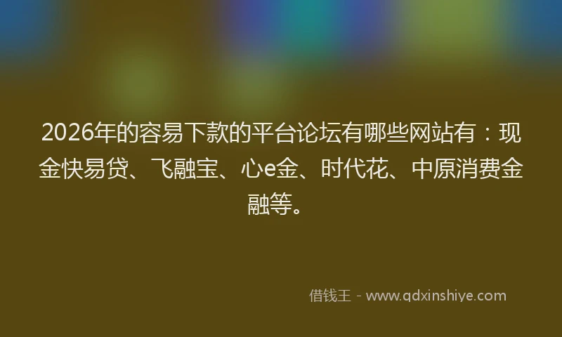2026年的容易下款的平台论坛有哪些网站有：现金快易贷、飞融宝、心e金、时代花、中原消费金融等。