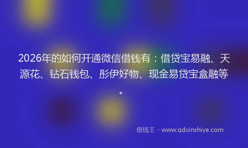 2026年的如何开通微信借钱有：借贷宝易融、天源花、钻石钱包、彤伊好物、现金易贷宝盒融等。