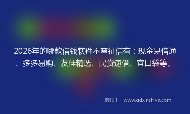 2026年的哪款借钱软件不查征信有：现金易借通、多多易购、友佳精选、民贷速借、宜口袋等。