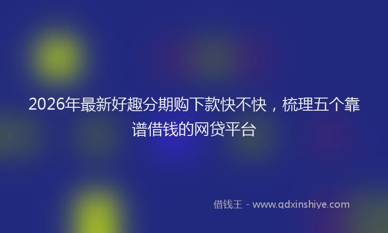 2026年最新好趣分期购下款快不快，梳理五个靠谱借钱的网贷平台