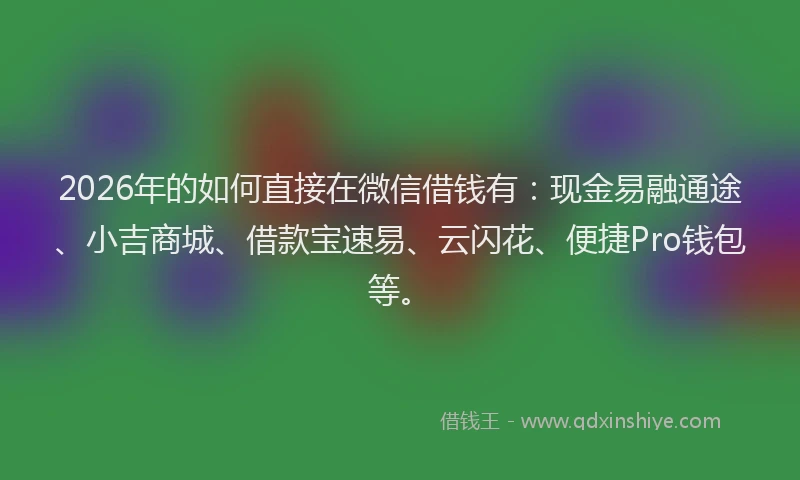 2026年的如何直接在微信借钱有：现金易融通途、小吉商城、借款宝速易、云闪花、便捷Pro钱包等。