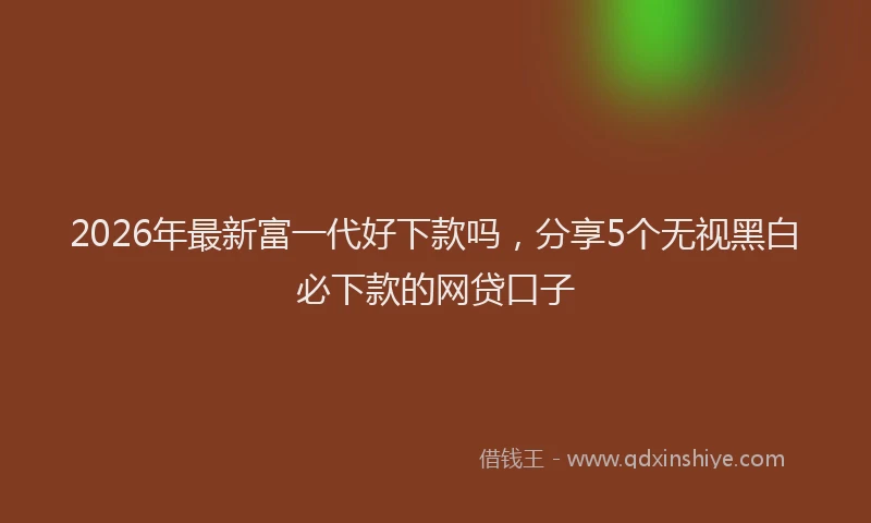 2026年最新富一代好下款吗，分享5个无视黑白必下款的网贷口子