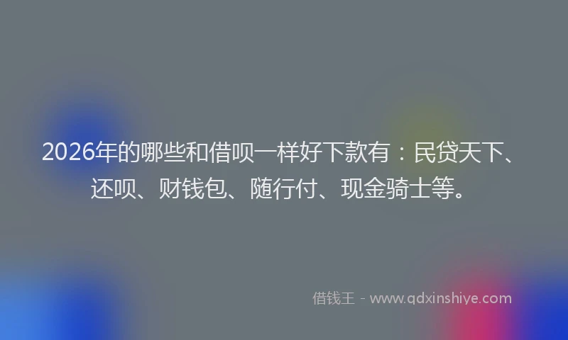 2026年的哪些和借呗一样好下款有:民贷天下、还呗、财钱包、随行付、现金骑士等。