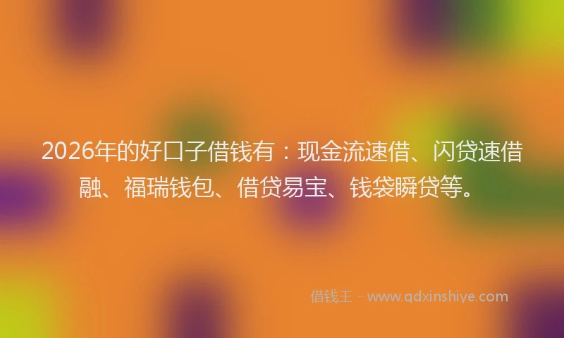 2026年的好口子借钱有：现金流速借、闪贷速借融、福瑞钱包、借贷易宝、钱袋瞬贷等。