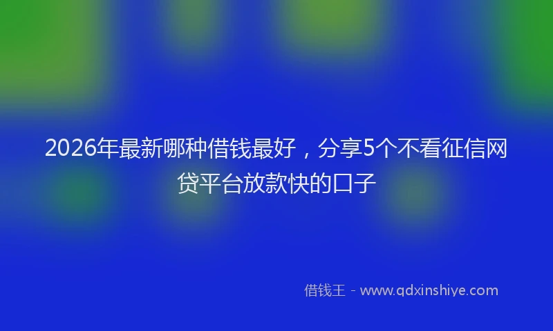 2026年最新哪种借钱最好,分享5个不看征信网贷平台放款快的口子