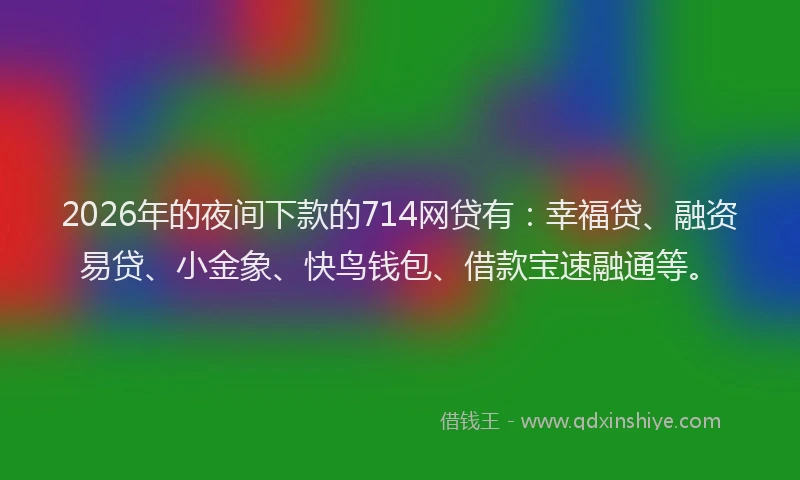 2026年的夜间下款的714网贷有:幸福贷、融资易贷、小金象、快鸟钱包、借款宝速融通等。