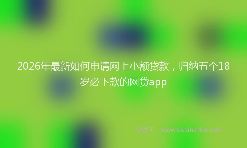 2026年最新如何申请网上小额贷款，归纳五个18岁必下款的网贷app