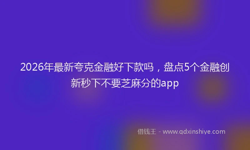 2026年最新夸克金融好下款吗，盘点5个金融创新秒下不要芝麻分的app