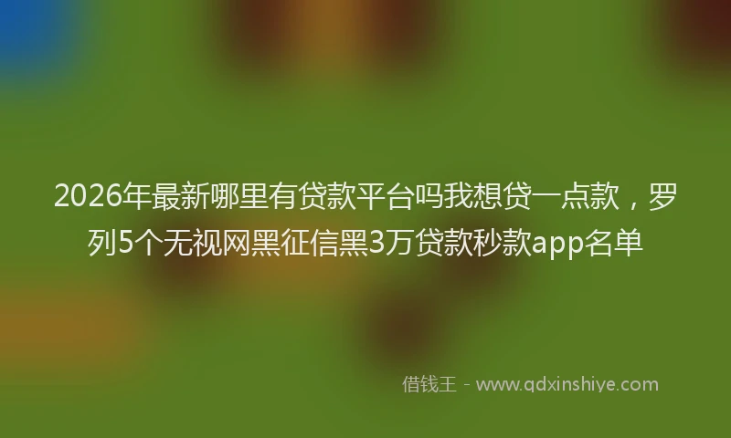 2026年最新哪里有贷款平台吗我想贷一点款，罗列5个无视网黑征信黑3万贷款秒款app名单