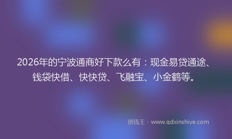2026年的宁波通商好下款么有：现金易贷通途、钱袋快借、快快贷、飞融宝、小金鹤等。
