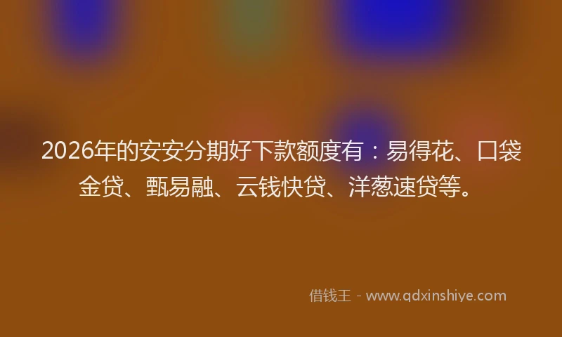 2026年的安安分期好下款额度有：易得花、口袋金贷、甄易融、云钱快贷、洋葱速贷等。