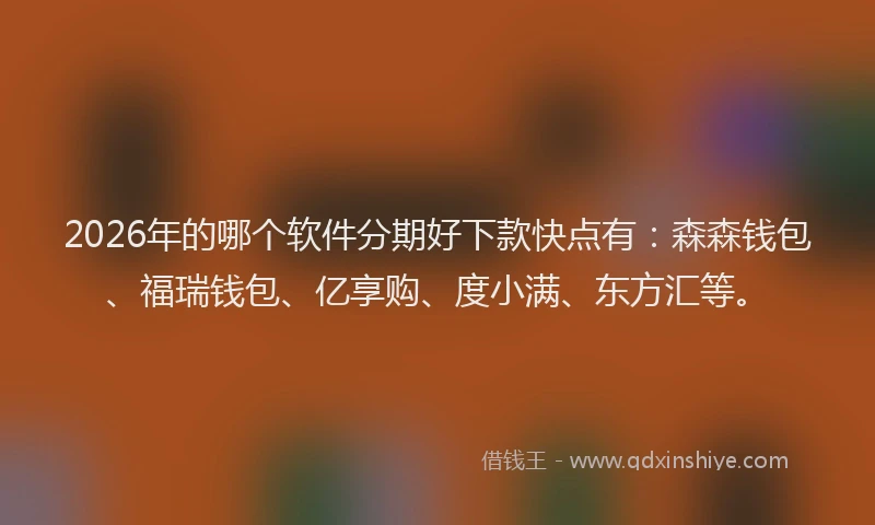 2026年的哪个软件分期好下款快点有:森森钱包、福瑞钱包、亿享购、度小满、东方汇等。