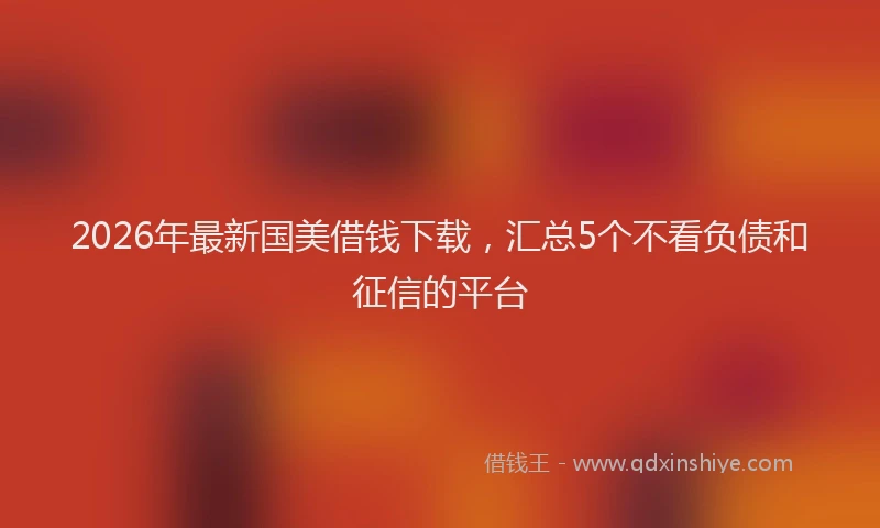 2026年最新国美借钱下载，汇总5个不看负债和征信的平台