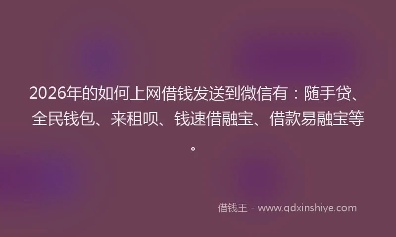 2026年的如何上网借钱发送到微信有：随手贷、全民钱包、来租呗、钱速借融宝、借款易融宝等。