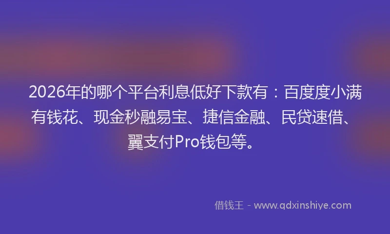 2026年的哪个平台利息低好下款有:百度度小满有钱花、现金秒融易宝、捷信金融、民贷速借、翼支付Pro钱包等。