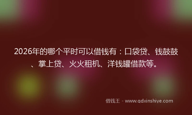 2026年的哪个平时可以借钱有：口袋贷、钱鼓鼓、掌上贷、火火租机、洋钱罐借款等。