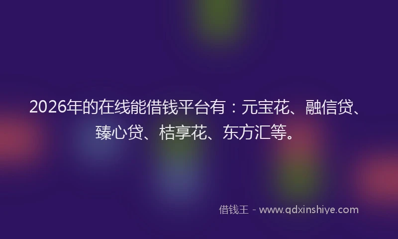 2026年的在线能借钱平台有:元宝花、融信贷、臻心贷、桔享花、东方汇等。