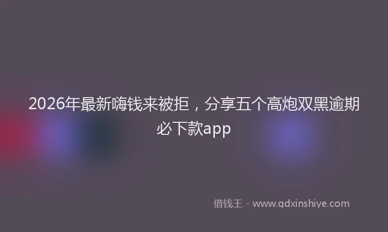 2026年最新嗨钱来被拒，分享五个高炮双黑逾期必下款app