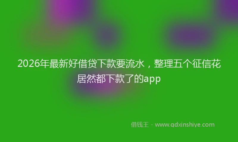 2026年最新好借贷下款要流水，整理五个征信花居然都下款了的app