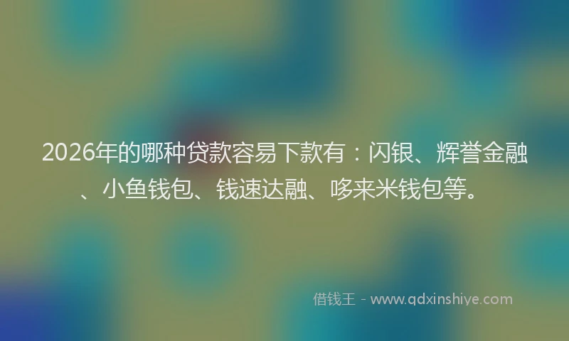 2026年的哪种贷款容易下款有：闪银、辉誉金融、小鱼钱包、钱速达融、哆来米钱包等。