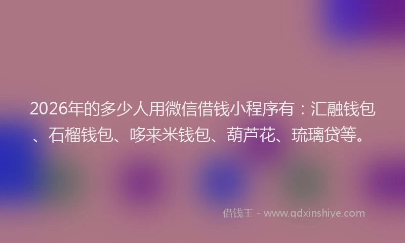 2026年的多少人用微信借钱小程序有：汇融钱包、石榴钱包、哆来米钱包、葫芦花、琉璃贷等。