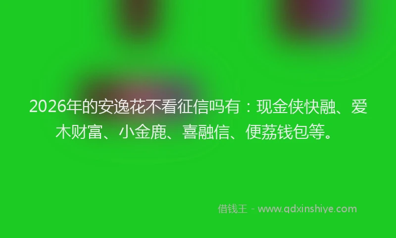2026年的安逸花不看征信吗有：现金侠快融、爱木财富、小金鹿、喜融信、便荔钱包等。