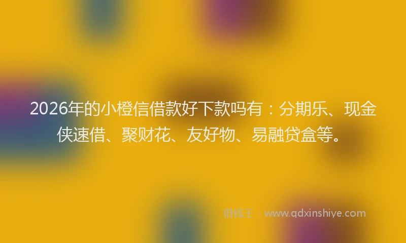 2026年的小橙信借款好下款吗有：分期乐、现金侠速借、聚财花、友好物、易融贷盒等。