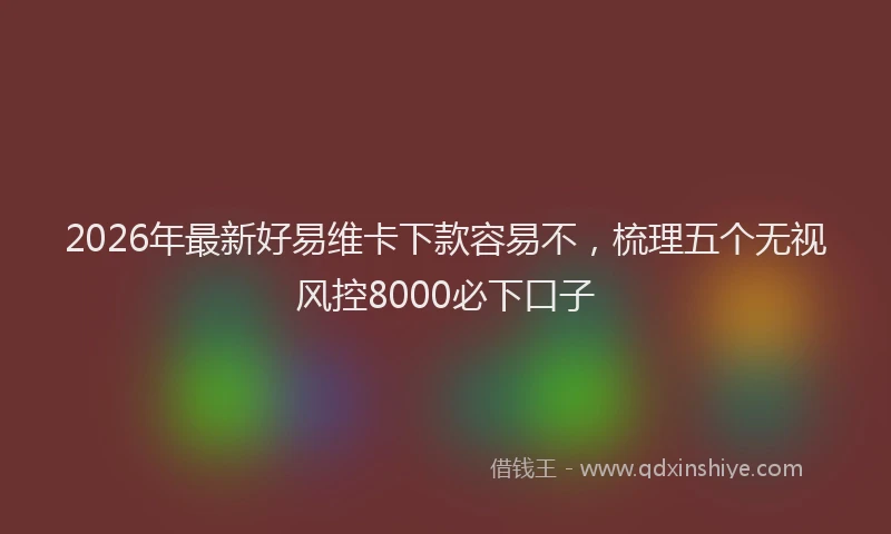 2026年最新好易维卡下款容易不，梳理五个无视风控8000必下口子