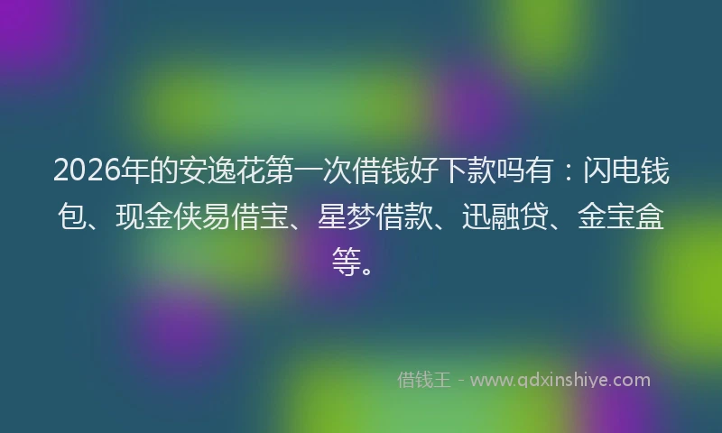 2026年的安逸花第一次借钱好下款吗有：闪电钱包、现金侠易借宝、星梦借款、迅融贷、金宝盒等。