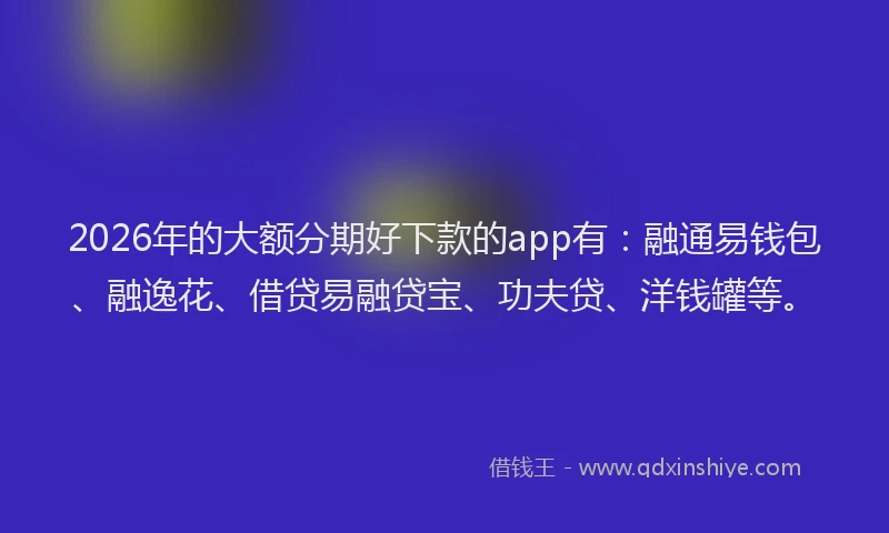 2026年的大额分期好下款的app有：融通易钱包、融逸花、借贷易融贷宝、功夫贷、洋钱罐等。