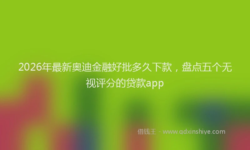 2026年最新奥迪金融好批多久下款，盘点五个无视评分的贷款app